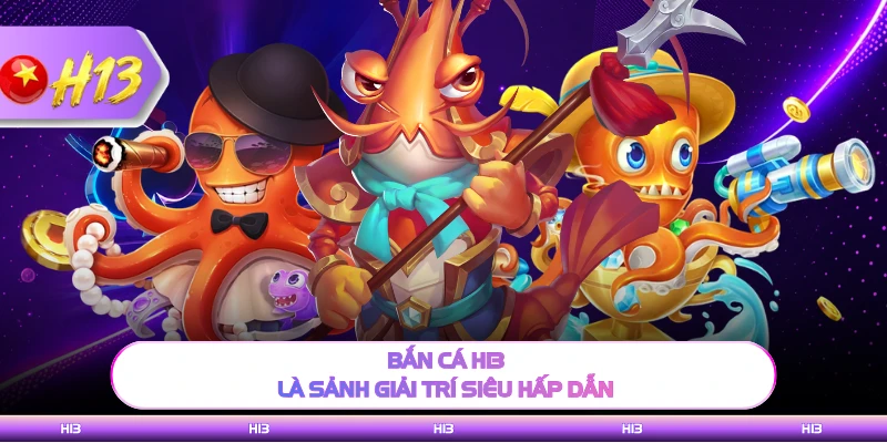 Bắn cá H13 là sảnh giải trí siêu hấp dẫn