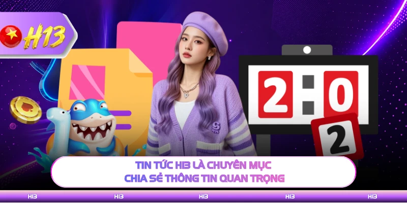 Tin tức H13 là chuyên mục chia sẻ thông tin quan trọng